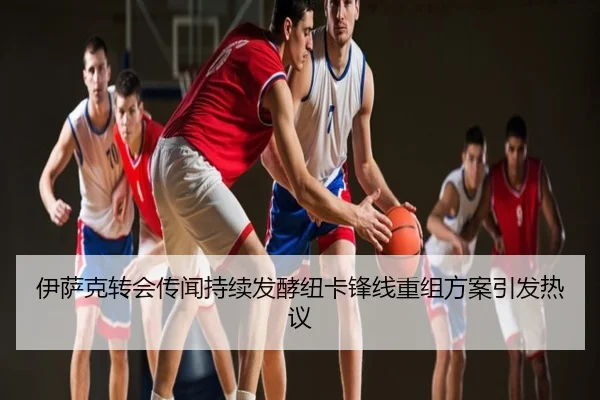 伊萨克转会传闻持续发酵纽卡锋线重组方案引发热议