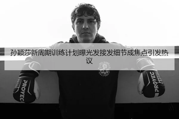 孙颖莎新周期训练计划曝光发接发细节成焦点引发热议