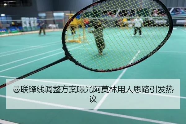 曼联锋线调整方案曝光阿莫林用人思路引发热议