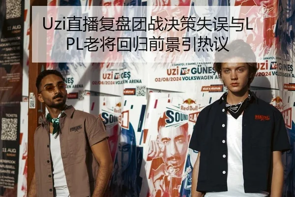 Uzi直播复盘团战决策失误与LPL老将回归前景引热议