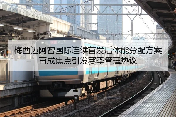 梅西迈阿密国际连续首发后体能分配方案再成焦点引发赛季管理热议