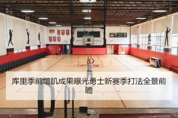 库里季前增肌成果曝光勇士新赛季打法全景前瞻
