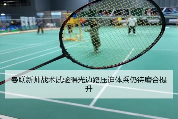 曼联新帅战术试验曝光边路压迫体系仍待磨合提升