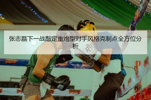张志磊下一战敲定重炮型对手风格克制点全方位分析