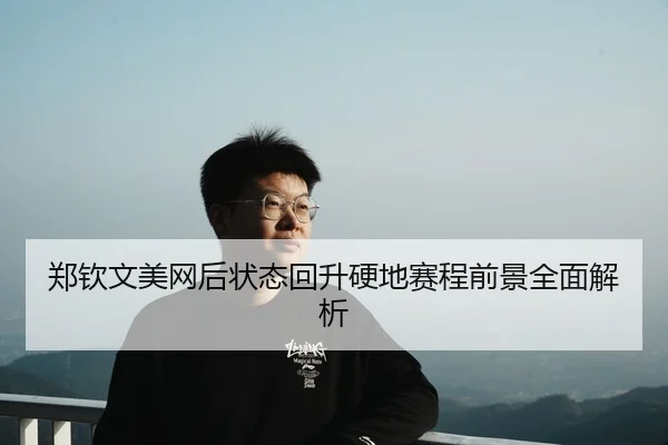 郑钦文美网后状态回升硬地赛程前景全面解析