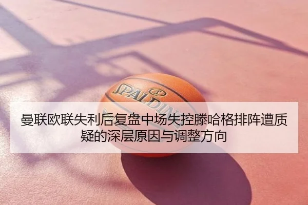 曼联欧联失利后复盘中场失控滕哈格排阵遭质疑的深层原因与调整方向
